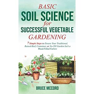 McCord, Bruce Basic Soil Science for Successful Vegetable Gardening: 7 Simple Steps to Ensure Your Traditional, Raised-Bed, Container, or No-Till Garden Isn't a Weed-Filled Failure McCord, Bruce Basic Soil Science for Successful Vegetable Gardening: 7 Simple Steps to Ensure Your Traditional, Raised-Bed, Container, or No-Till Garden Isn't a Weed-Filled Failure