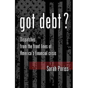 Poriss, Sarah Got Debt?: Dispatches from the Front Lines of America's Financial Crisis 2.0 The Second Edition Poriss, Sarah Got Debt?: Dispatches from the Front Lines of America's Financial Crisis 2.0 The Second Edition