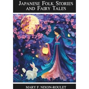 Nixon-Roulet, Mary F. Japanese Folk Stories and Fairy Tales: Classic Folk Tales and Fairy Lore from Japan Nixon-Roulet, Mary F. Japanese Folk Stories and Fairy Tales: Classic Folk Tales and Fairy Lore from Japan