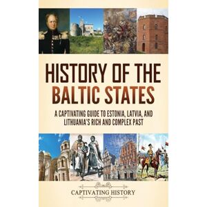 History, Captivating History of the Baltic States: A Captivating Guide to Estonia, Latvia, and Lithuania's Rich and Complex Past History, Captivating History of the Baltic States: A Captivating Guide to Estonia, Latvia, and Lithuania's Rich and Complex Past