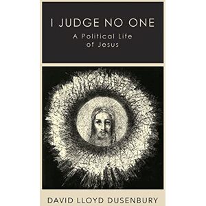 Dusenbury, David Lloyd I Judge No One: A Political Life of Jesus Dusenbury, David Lloyd I Judge No One: A Political Life of Jesus