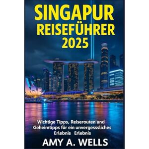 WELLS, MISS AMY A. SINGAPUR REISEFÜHRER 2025: Wichtige Tipps, Reiserouten und Geheimtipps für ein unvergessliches Erlebnis WELLS, MISS AMY A. SINGAPUR REISEFÜHRER 2025: Wichtige Tipps, Reiserouten und Geheimtipps für ein unvergessliches Erlebnis