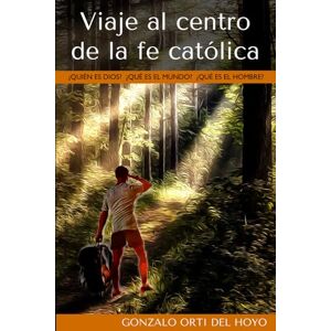 Orti del Hoyo, Gonzalo Viaje al centro de la fe católica: ¿Quién es Dios? ¿Qué es el mundo? ¿Qué es el hombre? Orti del Hoyo, Gonzalo Viaje al centro de la fe católica: ¿Quién es Dios? ¿Qué es el mundo? ¿Qué es el hombre?