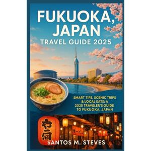 Steves, Santos M Fukuoka, Japan Travel Guide 2025: Smart Tips, Scenic Trips & Local Eats: A 2025 Traveler’s Guide to Fukuoka, Japan. Steves, Santos M Fukuoka, Japan Travel Guide 2025: Smart Tips, Scenic Trips & Local Eats: A 2025 Traveler’s Guide to Fukuoka, Japan.