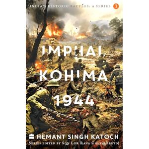 Singh Katoch, Hemant India's Historic Battles: Imphal-Kohima,1944 Singh Katoch, Hemant India's Historic Battles: Imphal-Kohima,1944