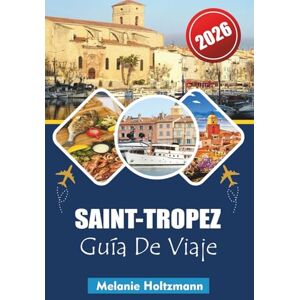 Holtzmann, Melanie SAINT-TROPEZ GUÍA DE VIAJE 2026: Itinerarios por la Riviera francesa, playas, resorts de lujo, vida nocturna y secretos locales para la mejor escapada al Mediterráneo Holtzmann, Melanie SAINT-TROPEZ GUÍA DE VIAJE 2026: Itinerarios por la Riviera francesa, playas, resorts de lujo, vida nocturna y secretos locales para la mejor escapada al Mediterráneo