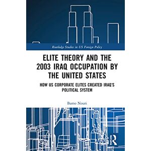 Nouri, Bamo Elite Theory and the 2003 Iraq Occupation by the United States: How US Corporate Elites Created Iraq’s Political System (Routledge Studies in US Foreign Policy) Nouri, Bamo Elite Theory and the 2003 Iraq Occupation by the United States: How US Corporate Elites Created Iraq’s Political System (Routledge Studies in US Foreign Policy)