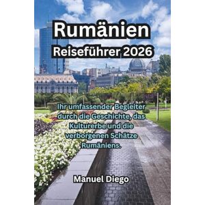 Diego, Manuel Rumänien Reiseführer 2026: Ihr umfassender Begleiter durch die Geschichte, das Kulturerbe und die verborgenen Schätze Rumäniens. Diego, Manuel Rumänien Reiseführer 2026: Ihr umfassender Begleiter durch die Geschichte, das Kulturerbe und die verborgenen Schätze Rumäniens.