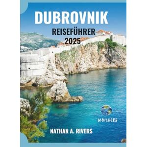 A. Rivers, Nathan DUBROVNIK REISEFÜHRER 2025: Ein umfassender Leitfaden zur Erkundung von Game of Thrones und Adriatic Stones (World's Wonders) A. Rivers, Nathan DUBROVNIK REISEFÜHRER 2025: Ein umfassender Leitfaden zur Erkundung von Game of Thrones und Adriatic Stones (World's Wonders)