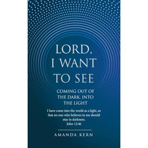 Kern, Amanda Lord, I Want To See: COMING OUT OF THE DARK, INTO THE LIGHT Kern, Amanda Lord, I Want To See: COMING OUT OF THE DARK, INTO THE LIGHT