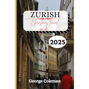 Coleman, George Zurich Christmas Travel Guide 2025: Your Complete Holiday Travel Companion to Zurich’s Christmas Markets, Lights, and Winter Magic 2025 Coleman, George Zurich Christmas Travel Guide 2025: Your Complete Holiday Travel Companion to Zurich’s Christmas Markets, Lights, and Winter Magic 2025