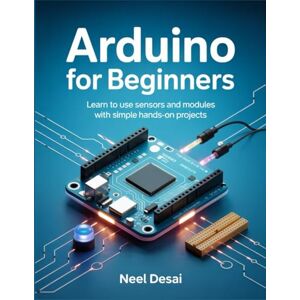 Desai, Neel Arduino for Beginners: Learn to Use Sensors and Modules with Simple Hands-On Projects Desai, Neel Arduino for Beginners: Learn to Use Sensors and Modules with Simple Hands-On Projects