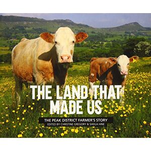 Christine Gregory The Land That Made Us: The Peak District farmer's story Christine Gregory The Land That Made Us: The Peak District farmer's story