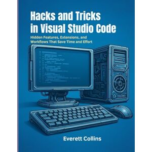Collins, Everett Hacks and Tricks in Visual Studio Code.: Hidden Features, Extensions, and Workflows That Save Time and Effort. Collins, Everett Hacks and Tricks in Visual Studio Code.: Hidden Features, Extensions, and Workflows That Save Time and Effort.