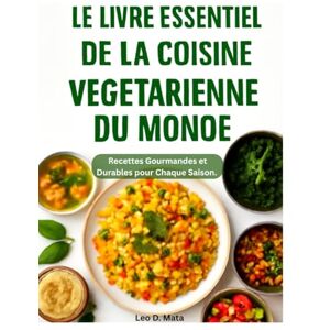 Mata, Leo D. LE LIVRE ESSENTIEL DE LA CUISINE VÉGÉTARIENNE DU MONDE: Recettes Gourmandes et Durables pour Chaque Saison Mata, Leo D. LE LIVRE ESSENTIEL DE LA CUISINE VÉGÉTARIENNE DU MONDE: Recettes Gourmandes et Durables pour Chaque Saison