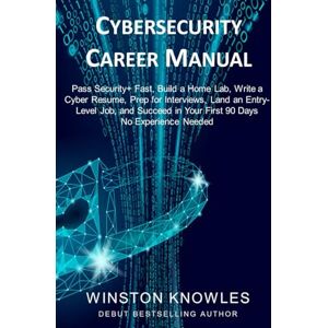 Knowles, Winston Cybersecurity Career Manual: Pass Security+ Fast, Build a Home Lab, Write a Cyber Resume, Prep for Interviews, Land an Entry-Level Job, and Succeed in Your First 90 Days — No Experience Needed Knowles, Winston Cybersecurity Career Manual: Pass Security+ Fast, Build a Home Lab, Write a Cyber Resume, Prep for Interviews, Land an Entry-Level Job, and Succeed in Your First 90 Days — No Experience Needed