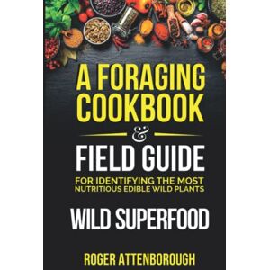 Attenborough, Roger Wild Superfood: A foraging cookbook & field guide for identifying the most nutritious edible wild plants Attenborough, Roger Wild Superfood: A foraging cookbook & field guide for identifying the most nutritious edible wild plants