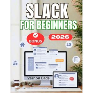 Eads, Vernon SLACK FOR BEGINNERS: The Complete Step-by-Step User Guide to Learn How to Use Slack Like a Pro: Messaging, Channels, Calls, Huddles, Integrations, and Time-Saving Tips Eads, Vernon SLACK FOR BEGINNERS: The Complete Step-by-Step User Guide to Learn How to Use Slack Like a Pro: Messaging, Channels, Calls, Huddles, Integrations, and Time-Saving Tips