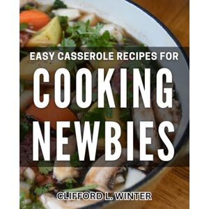 L Winter, Clifford Easy Casserole Recipes for Cooking Newbies: Effortless Casseroles: Simple Recipes for Beginner Cooks to Master L Winter, Clifford Easy Casserole Recipes for Cooking Newbies: Effortless Casseroles: Simple Recipes for Beginner Cooks to Master