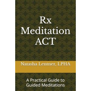 Lentner LPHA, Natasha Rx Meditation ACT: A Practical Guide to Guided Meditations Lentner LPHA, Natasha Rx Meditation ACT: A Practical Guide to Guided Meditations