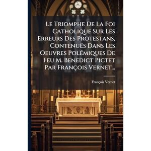 Vernet, François Le Triomphe De La Foi Catholique Sur Les Erreurs Des Protestans, Contenuës Dans Les Oeuvres PolÃ(c)miques De Feu M. Benedict Pictet Par François Vernet... Vernet, François Le Triomphe De La Foi Catholique Sur Les Erreurs Des Protestans, Contenuës Dans Les Oeuvres PolÃ(c)miques De Feu M. Benedict Pictet Par François Vernet...