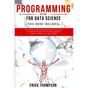 THOMPSON, ERICK Programming for Data Science: 4 Books in 1. The Complete Beginners Guide you Can’t Miss to Master the Era of the Data Economy, using Python, Java, SQL Coding THOMPSON, ERICK Programming for Data Science: 4 Books in 1. The Complete Beginners Guide you Can’t Miss to Master the Era of the Data Economy, using Python, Java, SQL Coding