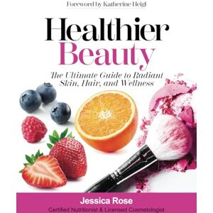 Rose, Jessica Healthier Beauty: The Ultimate Guide to Radiant Skin, Hair, and Wellness Rose, Jessica Healthier Beauty: The Ultimate Guide to Radiant Skin, Hair, and Wellness