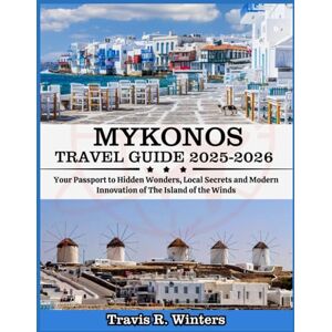 Winters, Travis R. MYKONOS TRAVEL GUIDE 2025-2026: Your Passport to Hidden Wonders, Local Secrets and Modern Innovation of The Island of the Winds Winters, Travis R. MYKONOS TRAVEL GUIDE 2025-2026: Your Passport to Hidden Wonders, Local Secrets and Modern Innovation of The Island of the Winds