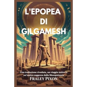 Pixon, Fraley L'EPOPEA DI GILGAMESH: Una traduzione riveduta, un viaggio mitico e un'antica saggezza dalla Mesopotamia Pixon, Fraley L'EPOPEA DI GILGAMESH: Una traduzione riveduta, un viaggio mitico e un'antica saggezza dalla Mesopotamia