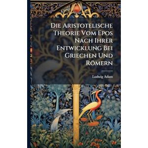 Adam, Ludwig Die Aristotelische Theorie Vom Epos Nach Ihrer Entwicklung Bei Griechen Und Römern Adam, Ludwig Die Aristotelische Theorie Vom Epos Nach Ihrer Entwicklung Bei Griechen Und Römern