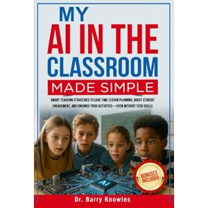 Knowles, Dr Barry My AI in the Classroom Made Simple: Smart Teaching Strategies to Save Time Lesson Planning, Boost Student Engagement, and Enhance Your Activities—Even Without Tech Skills Knowles, Dr Barry My AI in the Classroom Made Simple: Smart Teaching Strategies to Save Time Lesson Planning, Boost Student Engagement, and Enhance Your Activities—Even Without Tech Skills