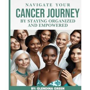 Green, Glendina Navigate Your Cancer Journey By Staying Organized and Empowered Green, Glendina Navigate Your Cancer Journey By Staying Organized and Empowered