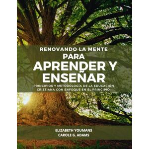 Youmans, Elizabeth Renovando la mente para aprender y enseñar: Principios y metodología de la educación cristiana con “Enfoque en el principio” Youmans, Elizabeth Renovando la mente para aprender y enseñar: Principios y metodología de la educación cristiana con “Enfoque en el principio”