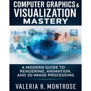Montrose, Valeria H. Computer Graphics & Visualization Mastery: A Modern Guide to Rendering, Animation, and 3D Image Processing (The 3D Designer's Handbook) Montrose, Valeria H. Computer Graphics & Visualization Mastery: A Modern Guide to Rendering, Animation, and 3D Image Processing (The 3D Designer's Handbook)