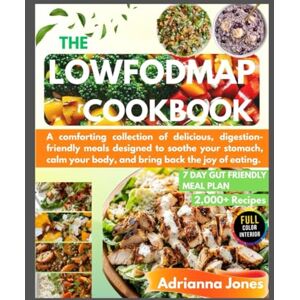 Jones, Adrianna THE LOWFODMAP COOKBOOK 7 DAY GUT FRIENDLY MEAL PLAN 2000+ RECIPES: A comforting collection of delicious, digestion-friendly meals designed to soothe ... your body, and bring back the joy of eating. Jones, Adrianna THE LOWFODMAP COOKBOOK 7 DAY GUT FRIENDLY MEAL PLAN 2000+ RECIPES: A comforting collection of delicious, digestion-friendly meals designed to soothe ... your body, and bring back the joy of eating.