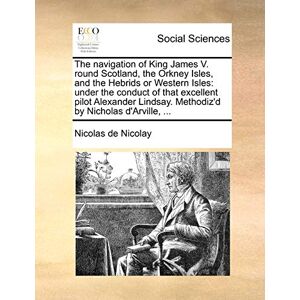 Nicolay, Nicolas De The Navigation of King James V. Round Scotland, the Orkney Isles, and the Hebrids or Western Isles: Under the Conduct of That Excellent Pilot Alexander Lindsay. Methodiz'd by Nicholas D'Arville, ... Nicolay, Nicolas De The Navigation of King James V. Round Scotland, the Orkney Isles, and the Hebrids or Western Isles: Under the Conduct of That Excellent Pilot Alexander Lindsay. Methodiz'd by Nicholas D'Arville, ...