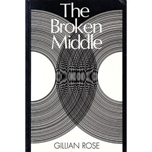 Gillian Rose Broken Middle: Out of Our Ancient Society Gillian Rose Broken Middle: Out of Our Ancient Society