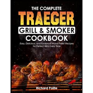 Polite, Richard The Complete TRAEGER Grill & Smoker Cookbook: Easy, Delicious, and Foolproof Wood Pellet Recipes for Perfect BBQ Every Time Polite, Richard The Complete TRAEGER Grill & Smoker Cookbook: Easy, Delicious, and Foolproof Wood Pellet Recipes for Perfect BBQ Every Time