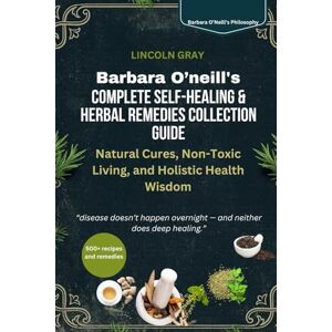 GRAY, LINCOLN BARBARA O’NEILL’S COMPLETE SELF-HEALING & HERBAL REMEDIES COLLECTION GUIDE: Natural Cures, Non-Toxic Living, and Holistic Health Wisdom GRAY, LINCOLN BARBARA O’NEILL’S COMPLETE SELF-HEALING & HERBAL REMEDIES COLLECTION GUIDE: Natural Cures, Non-Toxic Living, and Holistic Health Wisdom