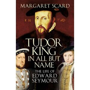 Scard, Ms Margaret Tudor King in All But Name: The Life of Edward Seymour Scard, Ms Margaret Tudor King in All But Name: The Life of Edward Seymour