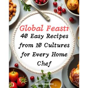 Khoroshun, Serhii Global Feast: 40 Easy Recipes from 10 Cultures for Every Home Chef: The ultimate cookbook for Easy Recipes that bring the world to your table—delight ... traditions, and simplicity with every dish! Khoroshun, Serhii Global Feast: 40 Easy Recipes from 10 Cultures for Every Home Chef: The ultimate cookbook for Easy Recipes that bring the world to your table—delight ... traditions, and simplicity with every dish!