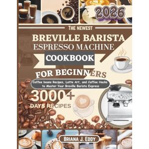 J. Eddy, Briana Breville barista Espresso machine Cookbook for beginners: Coffee beans Recipes, Latte Art, and Coffee Hacks to Master Your Breville Barista Express J. Eddy, Briana Breville barista Espresso machine Cookbook for beginners: Coffee beans Recipes, Latte Art, and Coffee Hacks to Master Your Breville Barista Express