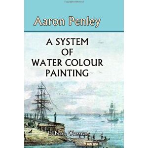 Penley, Aaron A System of Water Colour Painting: Being a Complete Exposition of the Present Advanced State of the Art, as Exhibited in the Works of the Modern Water Colour School Penley, Aaron A System of Water Colour Painting: Being a Complete Exposition of the Present Advanced State of the Art, as Exhibited in the Works of the Modern Water Colour School