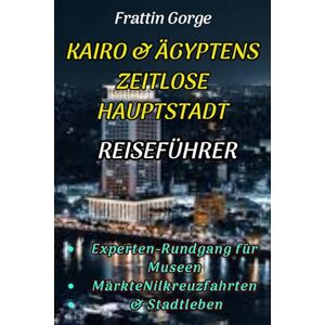 Gorge, Frattin KAIRO & ÄGYPTENS ZEITLOSE HAUPTSTADT -REISEFÜHRER (Frattin Schlucht): Ihre Experten Route für Museen, Märkte, Nilkreuzfahrten und das Stadtleben Gorge, Frattin KAIRO & ÄGYPTENS ZEITLOSE HAUPTSTADT -REISEFÜHRER (Frattin Schlucht): Ihre Experten Route für Museen, Märkte, Nilkreuzfahrten und das Stadtleben