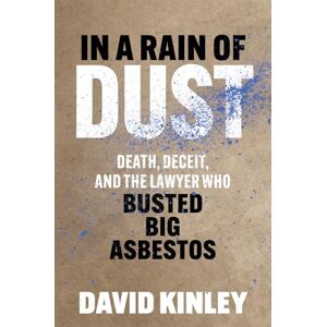 Kinley, David In a Rain of Dust: Death, Deceit, and the Lawyer Who Busted Big Asbestos Kinley, David In a Rain of Dust: Death, Deceit, and the Lawyer Who Busted Big Asbestos