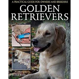 Rose, Elana Golden Retrievers: A Practical Guide for Owners and Breeders Rose, Elana Golden Retrievers: A Practical Guide for Owners and Breeders