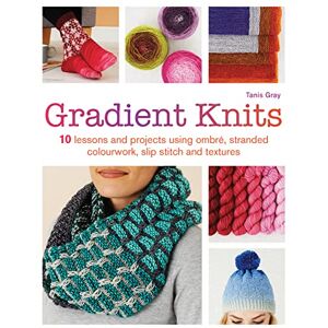 Gray, Tanis Gradient Knits: 10 lessons and projects using ombré, stranded colourwork, slip stitch and textures Gray, Tanis Gradient Knits: 10 lessons and projects using ombré, stranded colourwork, slip stitch and textures