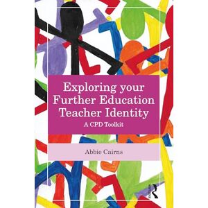 Cairns, Abbie Exploring your Further Education Teacher Identity: A CPD Toolkit Cairns, Abbie Exploring your Further Education Teacher Identity: A CPD Toolkit