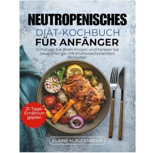 Alexander, Elaine NEUTROPENISCHES DIÄT-KOCHBUCH FÜR ANFÄNGER: Schützen Sie Ihren Körper und tanken Sie neue Energie mit immunschonenden Rezepten. Alexander, Elaine NEUTROPENISCHES DIÄT-KOCHBUCH FÜR ANFÄNGER: Schützen Sie Ihren Körper und tanken Sie neue Energie mit immunschonenden Rezepten.