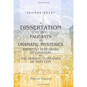 Sharp A Dissertation on the Pageants or, Dramatic Mysteries Anciently Performed at Coventry, by the Trading Companies of That City etc Sharp A Dissertation on the Pageants or, Dramatic Mysteries Anciently Performed at Coventry, by the Trading Companies of That City etc